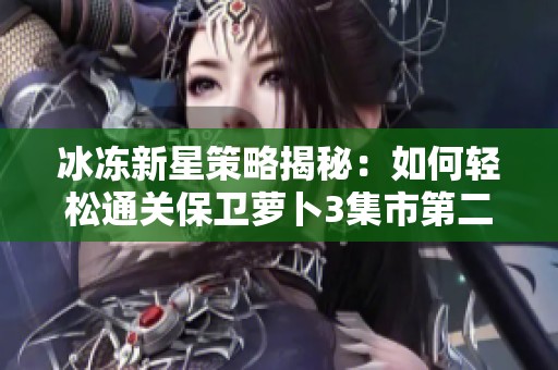 冰冻新星策略揭秘：如何轻松通关保卫萝卜3集市第二关的技巧与窍门