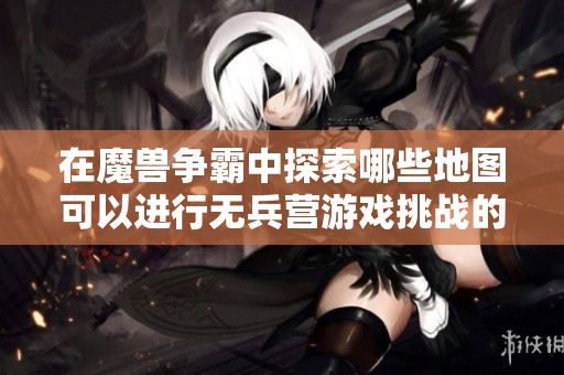 在魔兽争霸中探索哪些地图可以进行无兵营游戏挑战的乐趣与策略