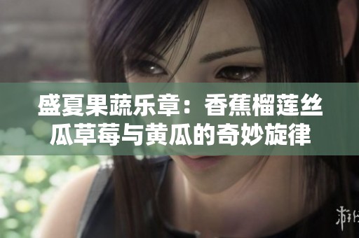 盛夏果蔬乐章：香蕉榴莲丝瓜草莓与黄瓜的奇妙旋律