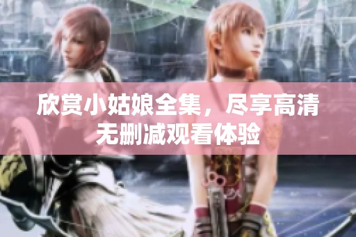 欣赏小姑娘全集，尽享高清无删减观看体验