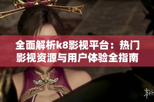 全面解析k8影视平台：热门影视资源与用户体验全指南