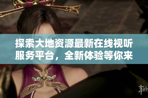 探索大地资源最新在线视听服务平台，全新体验等你来发现