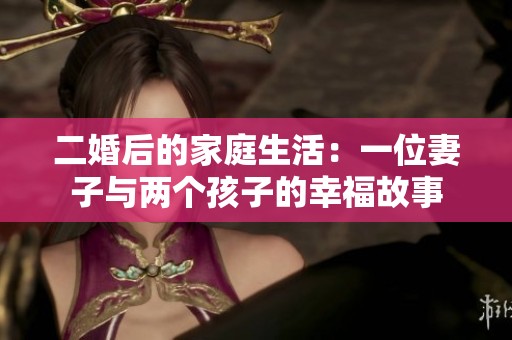 二婚后的家庭生活：一位妻子与两个孩子的幸福故事