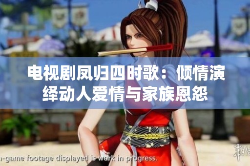 电视剧凤归四时歌：倾情演绎动人爱情与家族恩怨