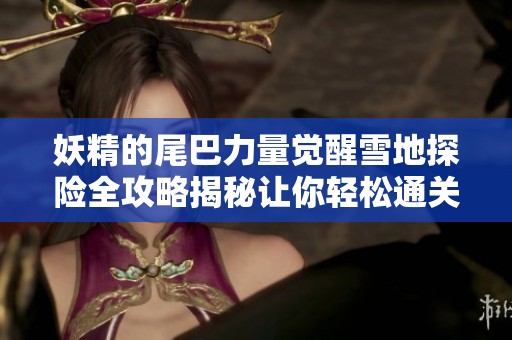 妖精的尾巴力量觉醒雪地探险全攻略揭秘让你轻松通关之旅尽在掌握