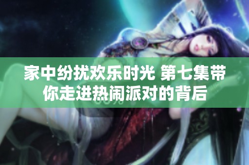 家中纷扰欢乐时光 第七集带你走进热闹派对的背后