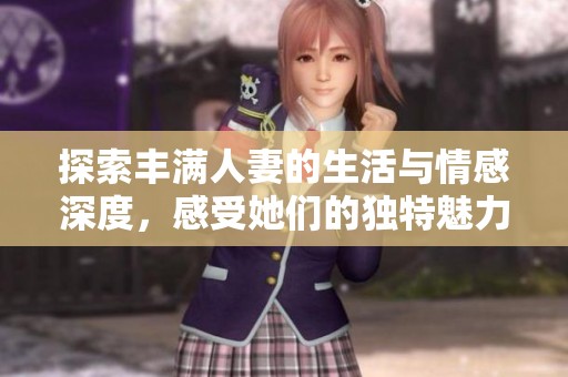 探索丰满人妻的生活与情感深度，感受她们的独特魅力与故事