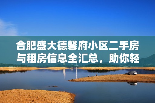 合肥盛大德馨府小区二手房与租房信息全汇总，助你轻松找到理想家园