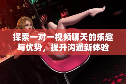 探索一对一视频聊天的乐趣与优势，提升沟通新体验