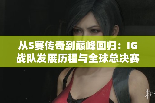 从S赛传奇到巅峰回归：IG战队发展历程与全球总决赛的辉煌足迹