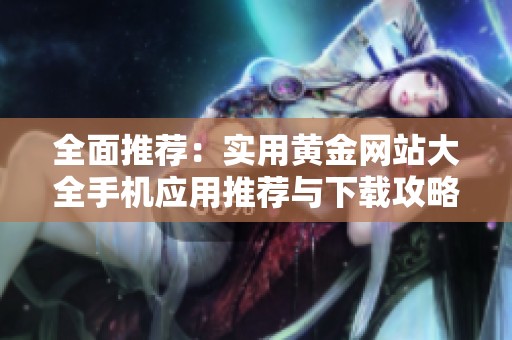 全面推荐：实用黄金网站大全手机应用推荐与下载攻略