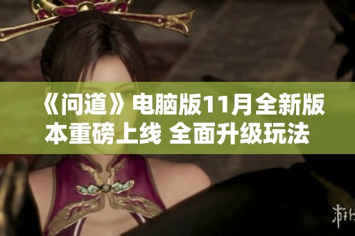《问道》电脑版11月全新版本重磅上线 全面升级玩法与内容揭秘