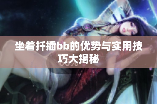坐着扦插bb的优势与实用技巧大揭秘