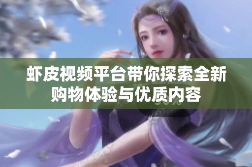 虾皮视频平台带你探索全新购物体验与优质内容