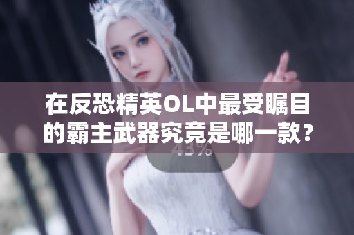在反恐精英OL中最受瞩目的霸主武器究竟是哪一款？探索其强大之处和影响力
