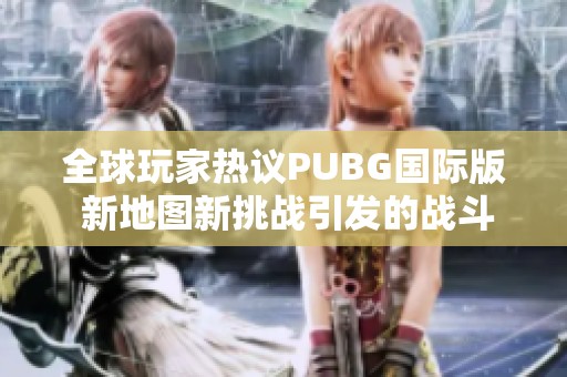 全球玩家热议PUBG国际版 新地图新挑战引发的战斗风潮