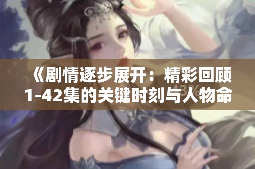 《剧情逐步展开：精彩回顾1-42集的关键时刻与人物命运》