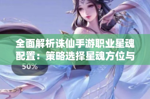 全面解析诛仙手游职业星魂配置：策略选择星魂方位与搭配技巧指南
