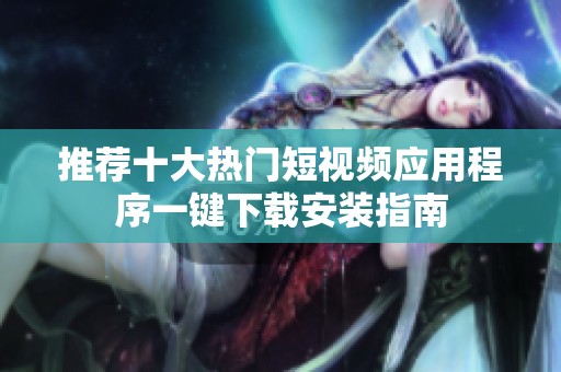 推荐十大热门短视频应用程序一键下载安装指南