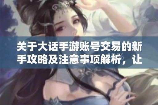 关于大话手游账号交易的新手攻略及注意事项解析，让你轻松畅玩大富豪游戏