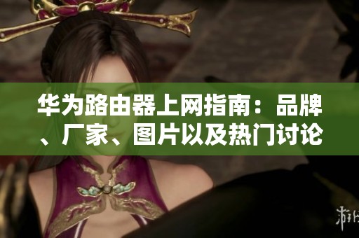 华为路由器上网指南：品牌、厂家、图片以及热门讨论一网打尽