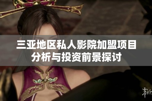三亚地区私人影院加盟项目分析与投资前景探讨