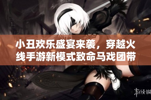 小丑欢乐盛宴来袭，穿越火线手游新模式致命马戏团带你体验策略对抗的乐趣