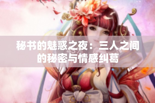 秘书的魅惑之夜：三人之间的秘密与情感纠葛