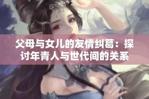 父母与女儿的友情纠葛：探讨年青人与世代间的关系