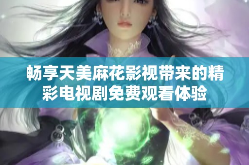 畅享天美麻花影视带来的精彩电视剧免费观看体验