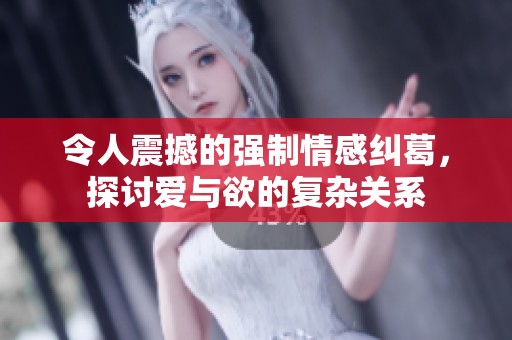 令人震撼的强制情感纠葛，探讨爱与欲的复杂关系