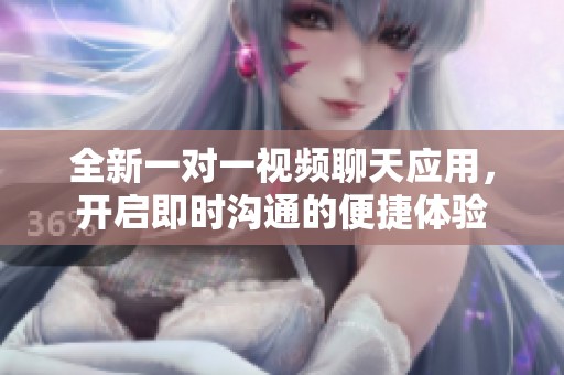 全新一对一视频聊天应用，开启即时沟通的便捷体验