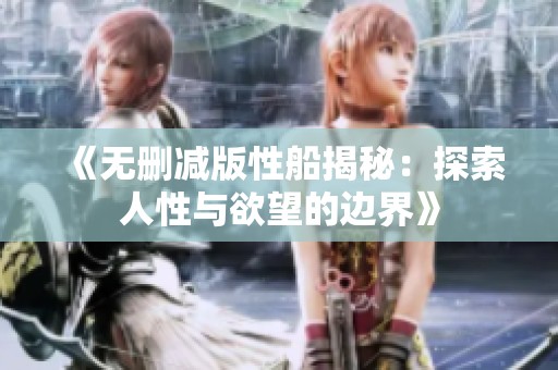 《无删减版性船揭秘：探索人性与欲望的边界》