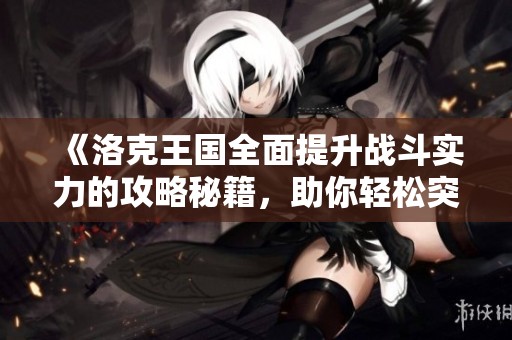 《洛克王国全面提升战斗实力的攻略秘籍，助你轻松突破困境与挑战》