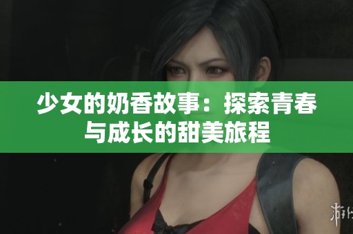 少女的奶香故事：探索青春与成长的甜美旅程