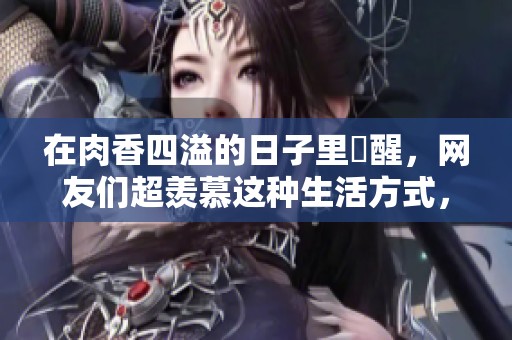 在肉香四溢的日子里甦醒，网友们超羡慕这种生活方式，想要体验！