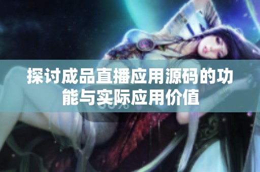 探讨成品直播应用源码的功能与实际应用价值