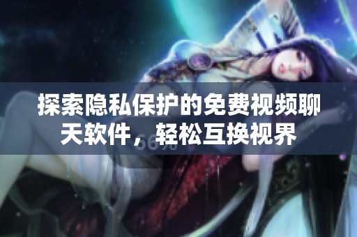 探索隐私保护的免费视频聊天软件，轻松互换视界