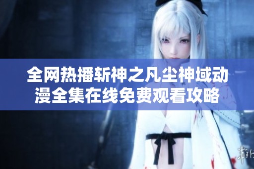 全网热播斩神之凡尘神域动漫全集在线免费观看攻略
