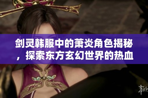 剑灵韩服中的萧炎角色揭秘，探索东方玄幻世界的热血传奇与无限魅力
