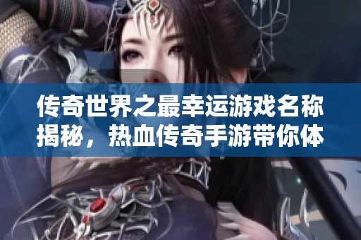 传奇世界之最幸运游戏名称揭秘，热血传奇手游带你体验运气与战力的完美结合