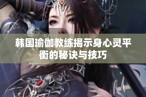 韩国瑜伽教练揭示身心灵平衡的秘诀与技巧