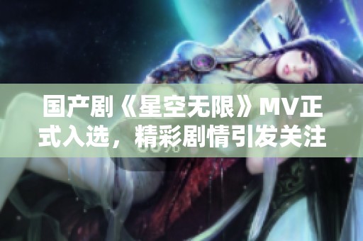 国产剧《星空无限》MV正式入选，精彩剧情引发关注
