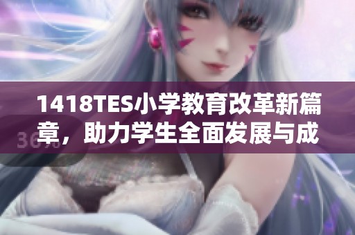 1418TES小学教育改革新篇章，助力学生全面发展与成长