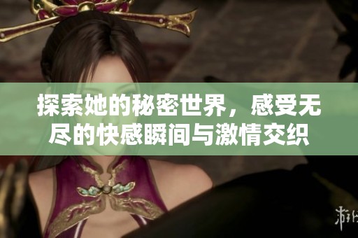 探索她的秘密世界，感受无尽的快感瞬间与激情交织