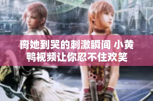 脔她到哭的刺激瞬间 小黄鸭视频让你忍不住欢笑