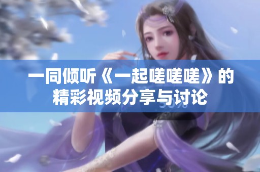 一同倾听《一起嗟嗟嗟》的精彩视频分享与讨论