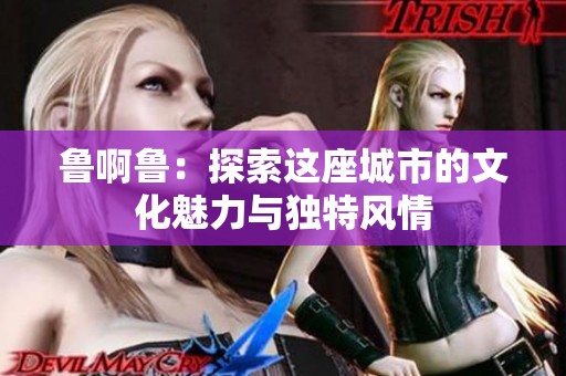 鲁啊鲁：探索这座城市的文化魅力与独特风情