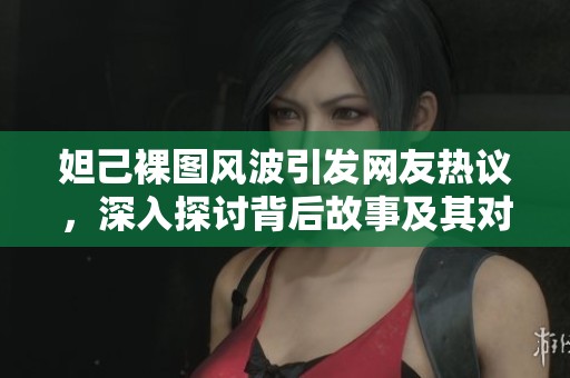 妲己裸图风波引发网友热议，深入探讨背后故事及其对社会文化的影响