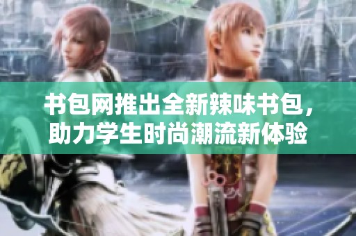 书包网推出全新辣味书包，助力学生时尚潮流新体验
